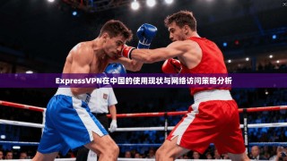 ExpressVPN在中国的使用现状与网络访问策略分析