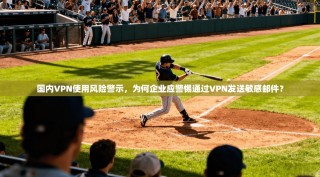 国内VPN使用风险警示，为何企业应警惕通过VPN发送敏感邮件？