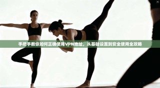 手把手教你如何正确使用VPN地址，从基础设置到安全使用全攻略