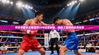 手把手教你正确填写VPN设置参数，网络工程师的实用指南