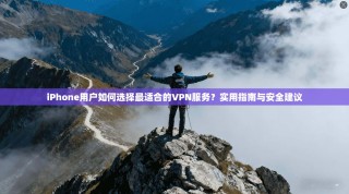 iPhone用户如何选择最适合的VPN服务？实用指南与安全建议