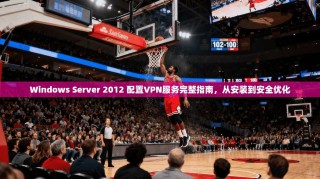 Windows Server 2012 配置VPN服务完整指南，从安装到安全优化
