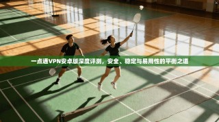 一点通VPN安卓版深度评测，安全、稳定与易用性的平衡之道