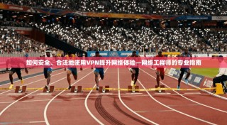 如何安全、合法地使用VPN提升网络体验—网络工程师的专业指南