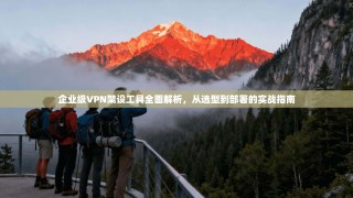 企业级VPN架设工具全面解析，从选型到部署的实战指南