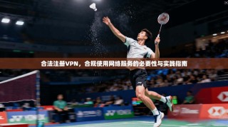 合法注册VPN，合规使用网络服务的必要性与实践指南