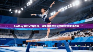 BadBoy集合VPN代理，网络自由的双刃剑与技术伦理边界