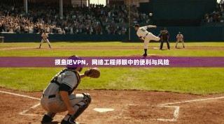 摸鱼吧VPN，网络工程师眼中的便利与风险