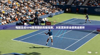 电脑连接VPN服务器的完整指南，从配置到安全使用全解析