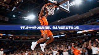 手机端VPN协议选择指南，安全与速度的平衡之道
