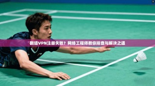 翻墙VPN注册失败？网络工程师教你排查与解决之道