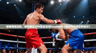 破解网络封锁，如何通过VPN安全访问Facebook（技术与法律边界探讨）