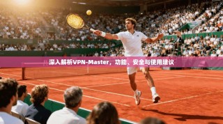 深入解析VPN-Master，功能、安全与使用建议