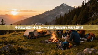 华硕路由器固件中配置VPN连接的完整指南与常见问题解析