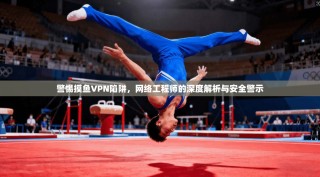 警惕摸鱼VPN陷阱，网络工程师的深度解析与安全警示