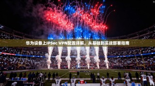 华为设备上IPSec VPN配置详解，从基础到实战部署指南