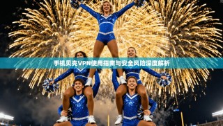 手机贝壳VPN使用指南与安全风险深度解析