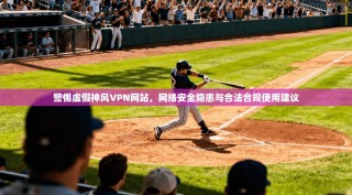 警惕虚假神风VPN网站，网络安全隐患与合法合规使用建议