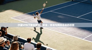 沙漏VPN下载全解析，安全、合法与网络自由的权衡