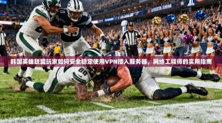 韩国英雄联盟玩家如何安全稳定使用VPN接入服务器，网络工程师的实用指南