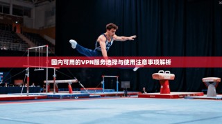 国内可用的VPN服务选择与使用注意事项解析