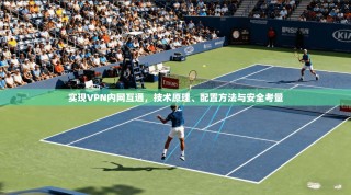 实现VPN内网互通，技术原理、配置方法与安全考量