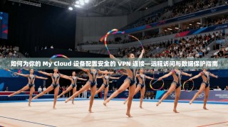 如何为你的 My Cloud 设备配置安全的 VPN 连接—远程访问与数据保护指南