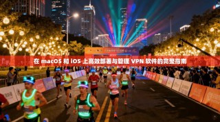 在 macOS 和 iOS 上高效部署与管理 VPN 软件的完整指南