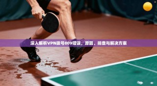 深入解析VPN拨号809错误，原因、排查与解决方案