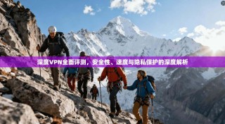 深度VPN全面评测，安全性、速度与隐私保护的深度解析