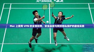 Mac 上使用 VPN 的全面指南，安全连接与网络隐私保护的最佳实践