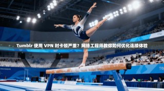 Tumblr 使用 VPN 时卡顿严重？网络工程师教你如何优化连接体验