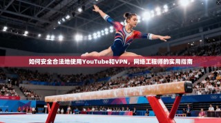 如何安全合法地使用YouTube和VPN，网络工程师的实用指南