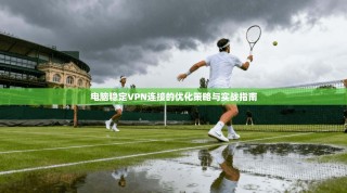 电脑稳定VPN连接的优化策略与实战指南