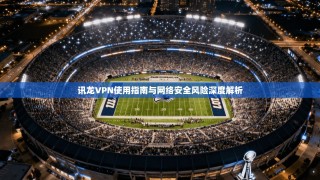 讯龙VPN使用指南与网络安全风险深度解析
