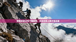 警惕非法VPN下载陷阱，合法合规上网才是正道