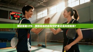 商店英雄VPN，网络自由的隐形守护者还是风险陷阱？
