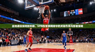 战地通信保障新利器，VPN在军事网络中的关键作用与部署策略