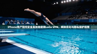iPhone用户如何安全高效地使用LoCo VPN，网络优化与隐私保护指南