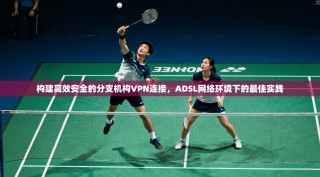 构建高效安全的分支机构VPN连接，ADSL网络环境下的最佳实践