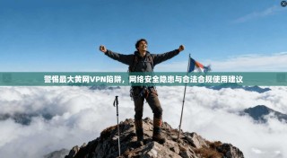 警惕最大黄网VPN陷阱，网络安全隐患与合法合规使用建议