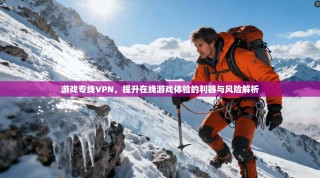 游戏专线VPN，提升在线游戏体验的利器与风险解析