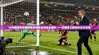 VPN翻墙后的网络体验与安全风险全解析—一位网络工程师的实战观察