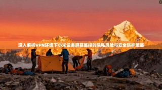 深入解析VPN环境下小米设备屏幕监控的隐私风险与安全防护策略