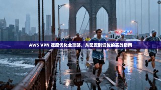 AWS VPN 速度优化全攻略，从配置到调优的实战指南