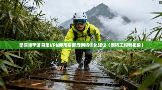 阴阳师手游日服VPN使用指南与网络优化建议（网络工程师视角）