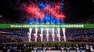 Windows 8系统下创建PPTP和L2TP/IPSec VPN连接的完整指南