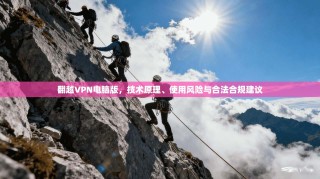 翻越VPN电脑版，技术原理、使用风险与合法合规建议