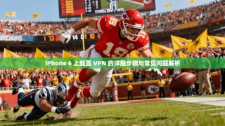 iPhone 6 上配置 VPN 的详细步骤与常见问题解析