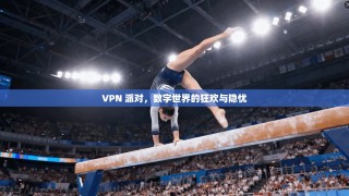 VPN 派对，数字世界的狂欢与隐忧